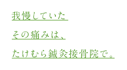 我慢していたその痛みは、たけむら鍼灸接骨院で。